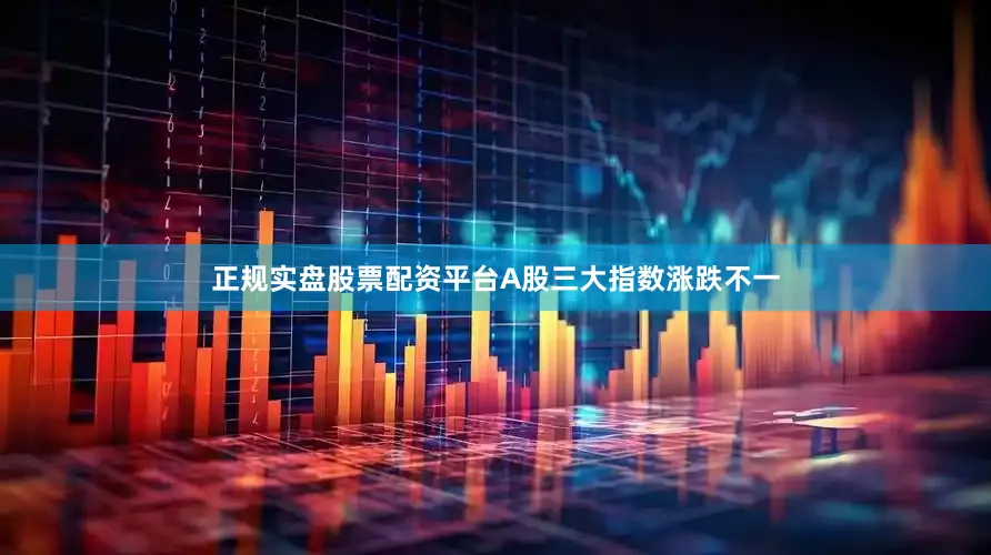 正规实盘股票配资平台A股三大指数涨跌不一