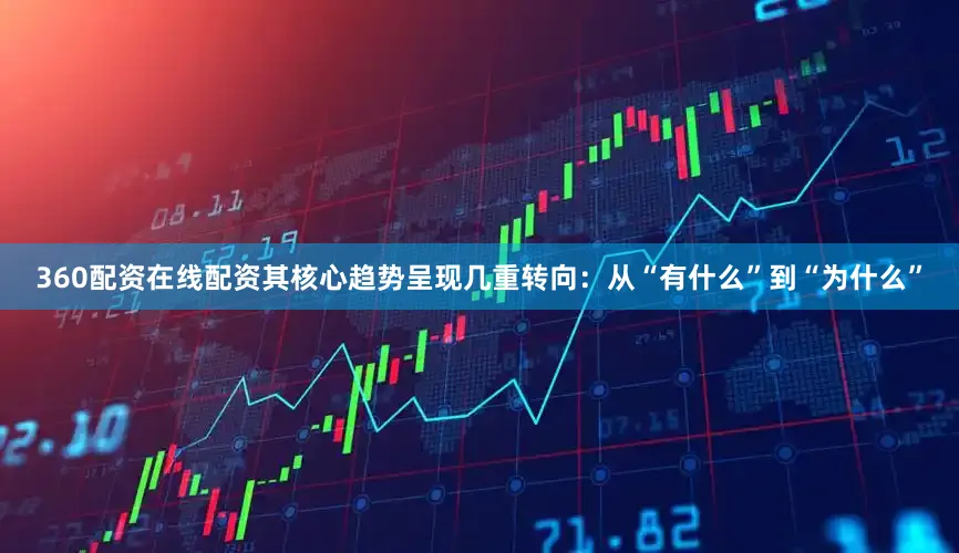 360配资在线配资其核心趋势呈现几重转向：从“有什么”到“为什么”