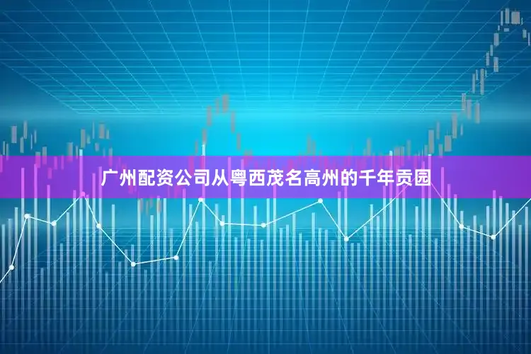 广州配资公司从粤西茂名高州的千年贡园