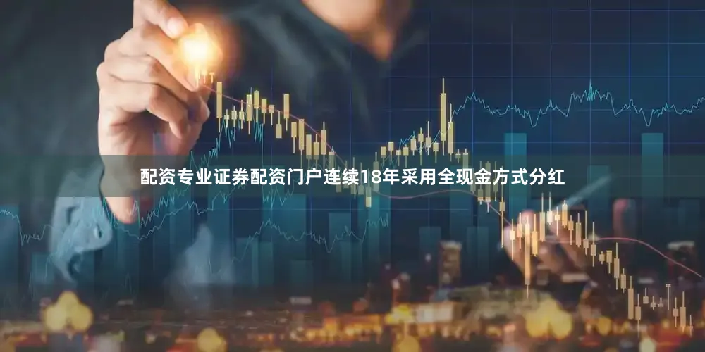 配资专业证券配资门户连续18年采用全现金方式分红