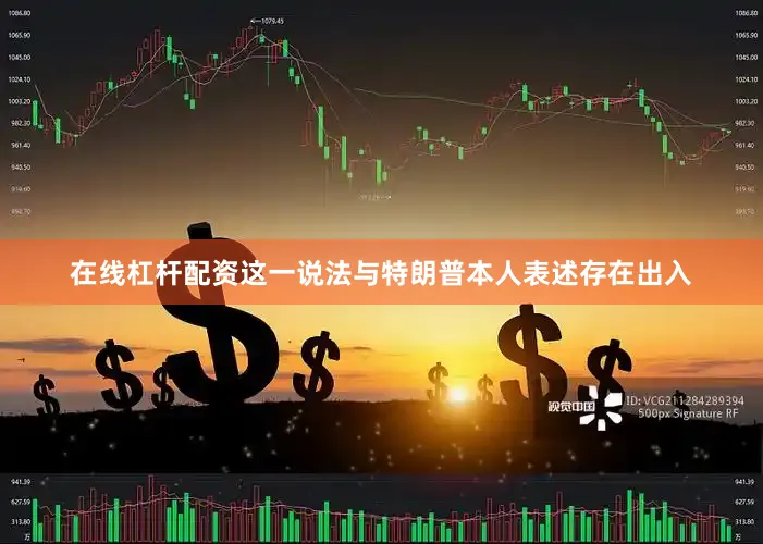 在线杠杆配资这一说法与特朗普本人表述存在出入