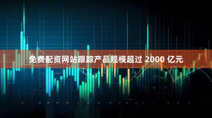免费配资网站跟踪产品规模超过 2000 亿元