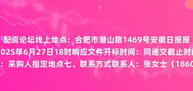 配资论坛线上地点：合肥市潜山路1469号安徽日报报业集团12楼截止时间：2025年6月27日18时响应文件开标时间：同递交截止时间响应文件开标地点：采购人指定地点七、联系方式联系人：张女士（18605510305）八、报名方式报名材料直接寄/送至合肥市潜山路1469号安徽日报报业集团12楼2025年6月24日
