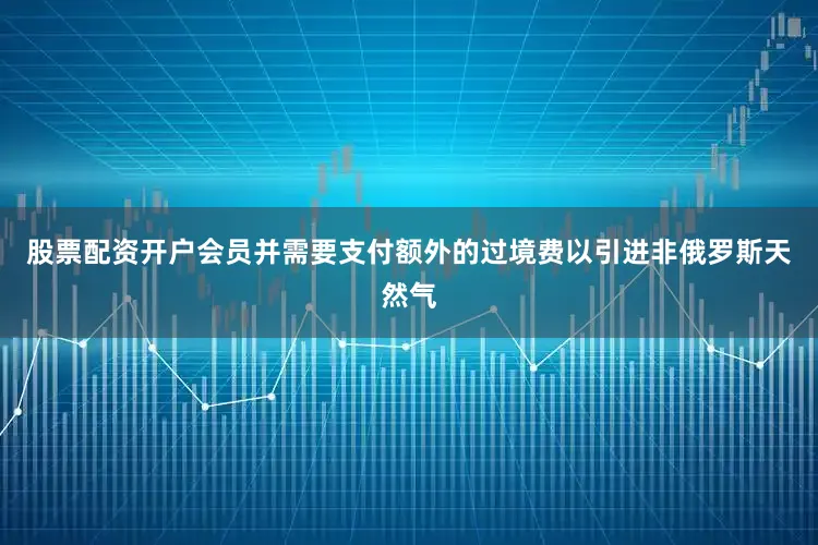 股票配资开户会员并需要支付额外的过境费以引进非俄罗斯天然气