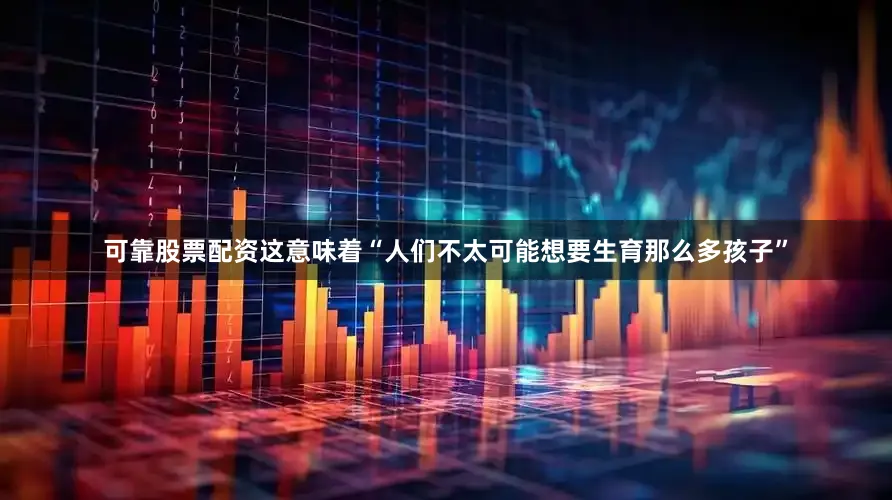 可靠股票配资这意味着“人们不太可能想要生育那么多孩子”
