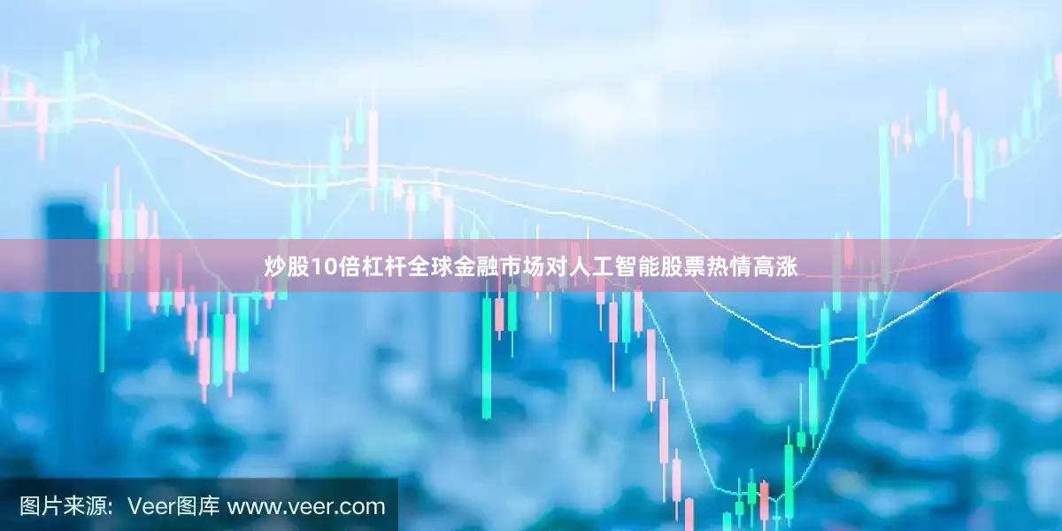 炒股10倍杠杆全球金融市场对人工智能股票热情高涨