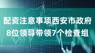配资注意事项西安市政府8位领导带领7个检查组
