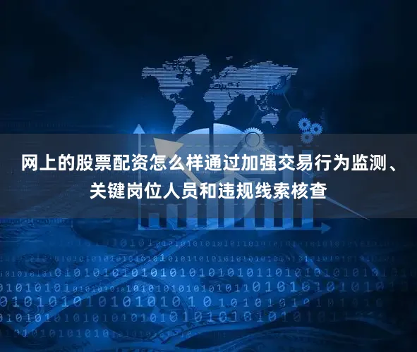 网上的股票配资怎么样通过加强交易行为监测、关键岗位人员和违规线索核查