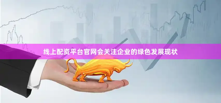 线上配资平台官网会关注企业的绿色发展现状