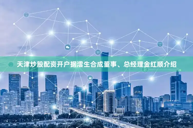 天津炒股配资开户据澐生合成董事、总经理金红顺介绍