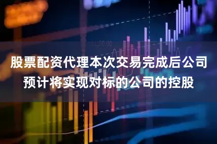股票配资代理本次交易完成后公司预计将实现对标的公司的控股