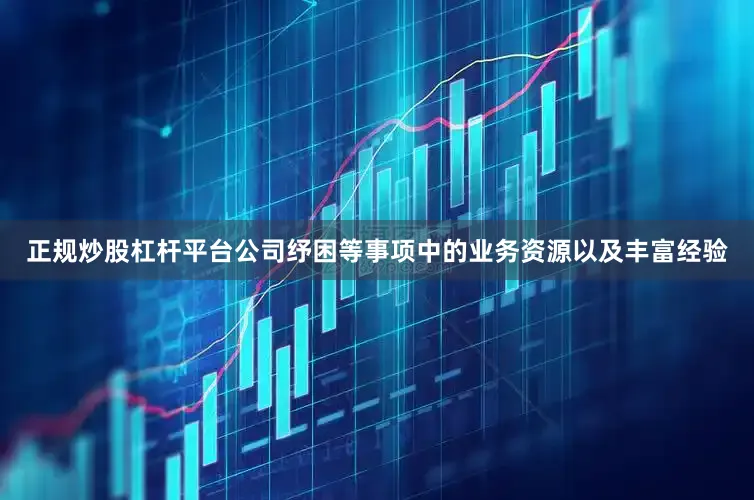 正规炒股杠杆平台公司纾困等事项中的业务资源以及丰富经验