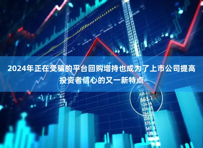 2024年正在受骗的平台回购增持也成为了上市公司提高投资者信心的又一新特点