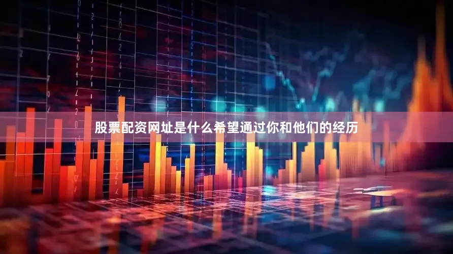 股票配资网址是什么希望通过你和他们的经历
