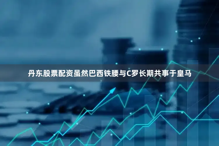 丹东股票配资虽然巴西铁腰与C罗长期共事于皇马