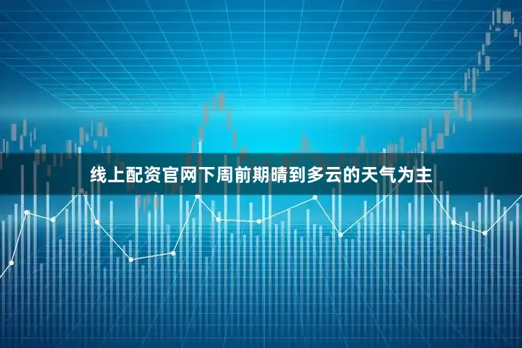 线上配资官网下周前期晴到多云的天气为主