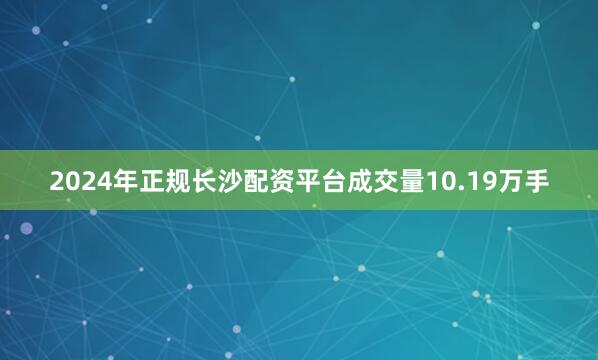 2024年正规长沙配资平台成交量10.19万手