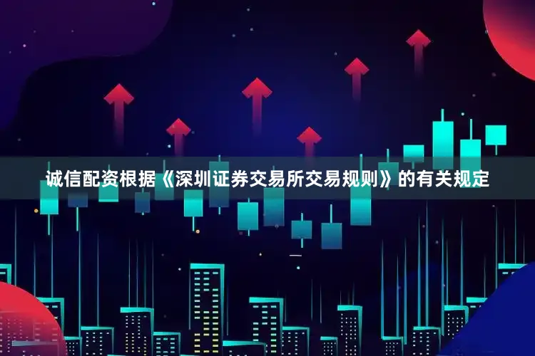 诚信配资根据《深圳证券交易所交易规则》的有关规定