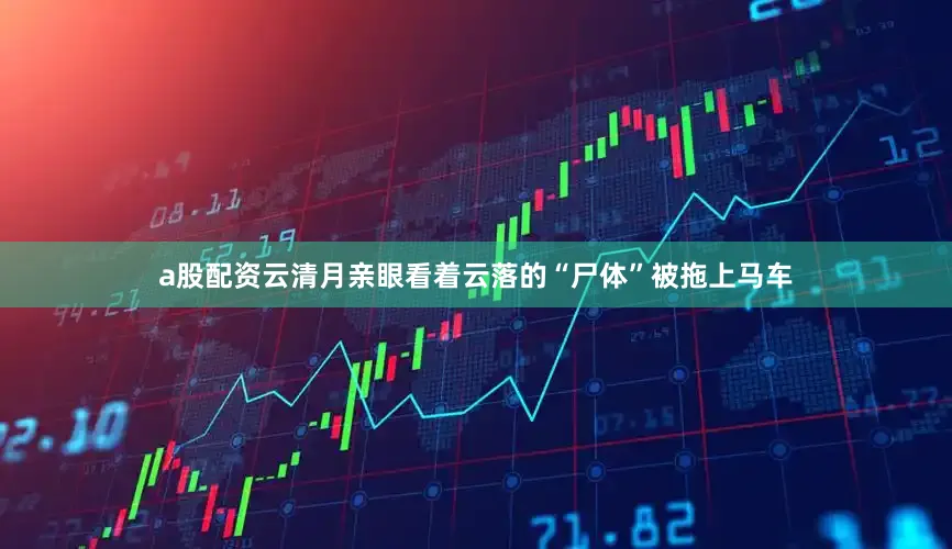 a股配资云清月亲眼看着云落的“尸体”被拖上马车