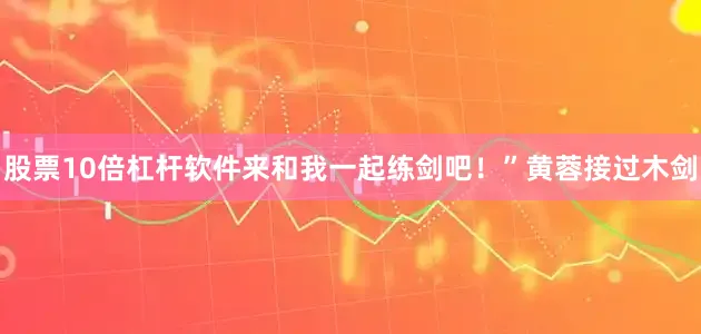 股票10倍杠杆软件来和我一起练剑吧！”黄蓉接过木剑