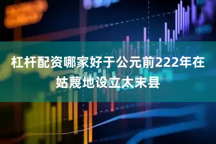 杠杆配资哪家好于公元前222年在姑蔑地设立太末县