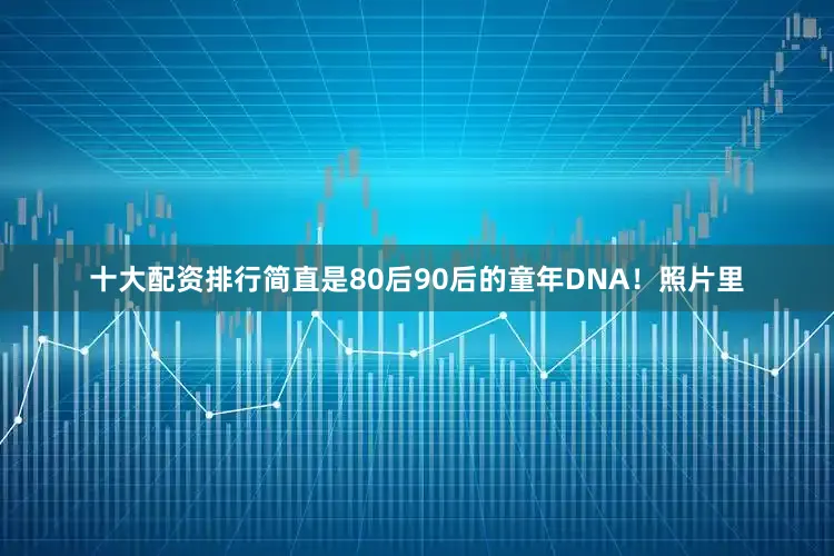 十大配资排行简直是80后90后的童年DNA！照片里