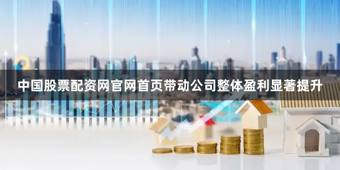 中国股票配资网官网首页带动公司整体盈利显著提升