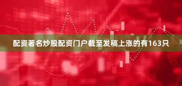 配资著名炒股配资门户截至发稿上涨的有163只