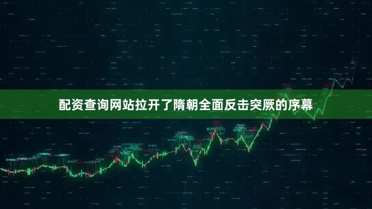 配资查询网站拉开了隋朝全面反击突厥的序幕