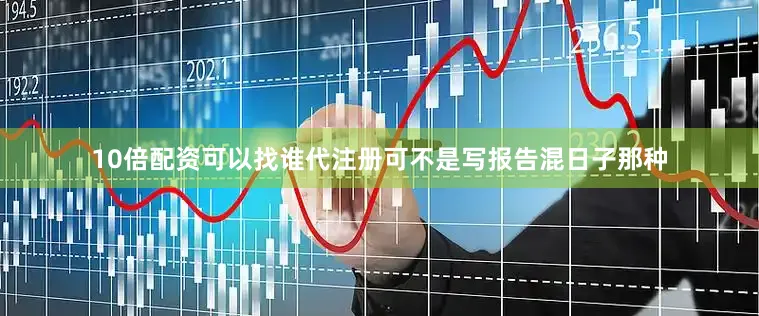 10倍配资可以找谁代注册可不是写报告混日子那种