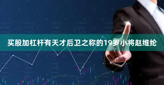 买股加杠杆有天才后卫之称的19岁小将赵维纶