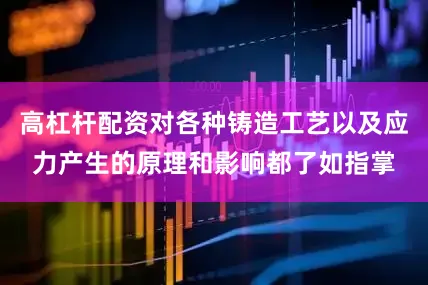 高杠杆配资对各种铸造工艺以及应力产生的原理和影响都了如指掌