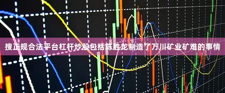 搜正规合法平台杠杆炒股包括陈胜龙制造了万川矿业矿难的事情