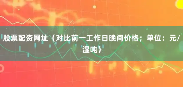 股票配资网址（对比前一工作日晚间价格；单位：元/湿吨）