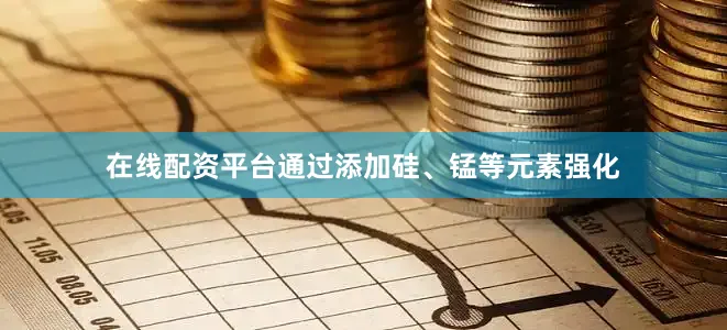 在线配资平台通过添加硅、锰等元素强化