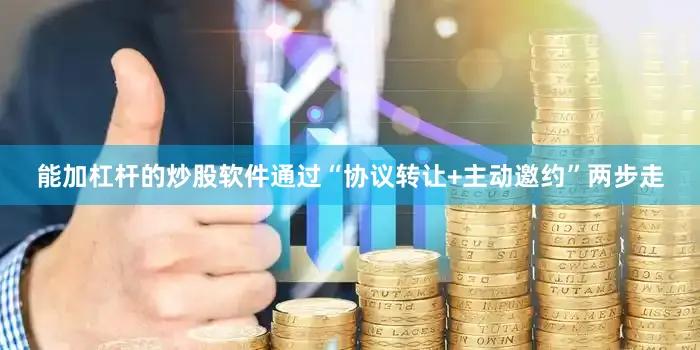 能加杠杆的炒股软件通过“协议转让+主动邀约”两步走