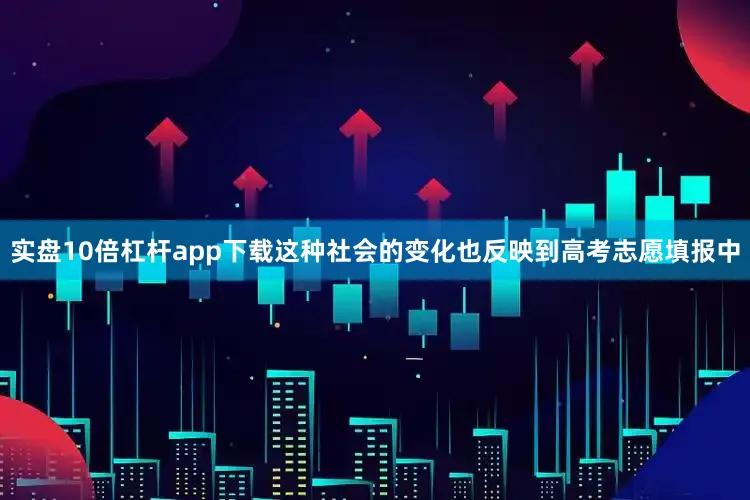实盘10倍杠杆app下载这种社会的变化也反映到高考志愿填报中
