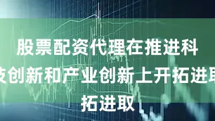 股票配资代理在推进科技创新和产业创新上开拓进取