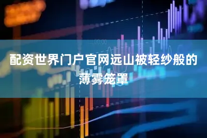 配资世界门户官网远山被轻纱般的薄雾笼罩