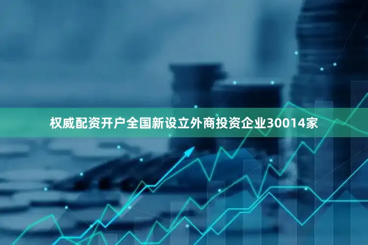权威配资开户全国新设立外商投资企业30014家