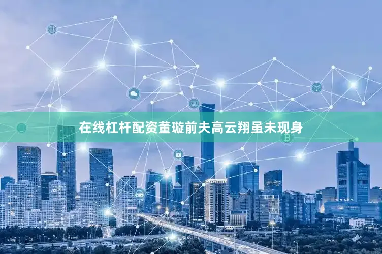 在线杠杆配资董璇前夫高云翔虽未现身