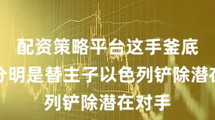 配资策略平台这手釜底抽薪分明是替主子以色列铲除潜在对手