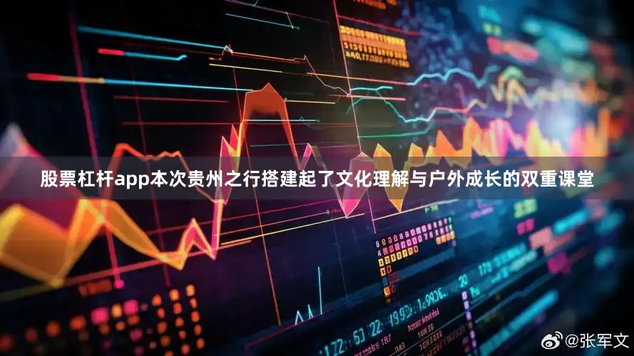 股票杠杆app本次贵州之行搭建起了文化理解与户外成长的双重课堂
