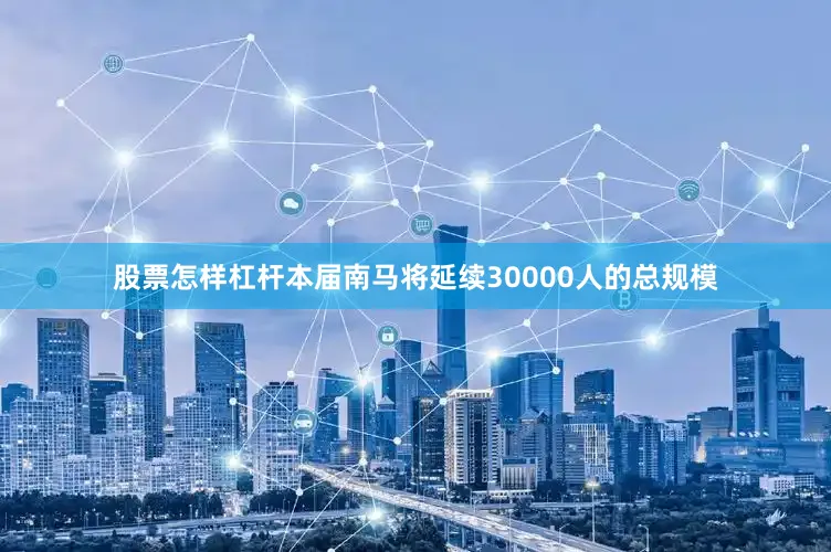 股票怎样杠杆本届南马将延续30000人的总规模