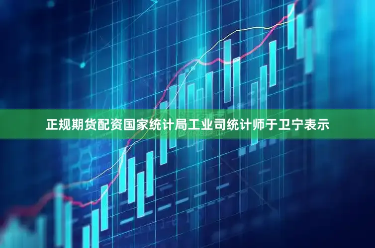 正规期货配资国家统计局工业司统计师于卫宁表示