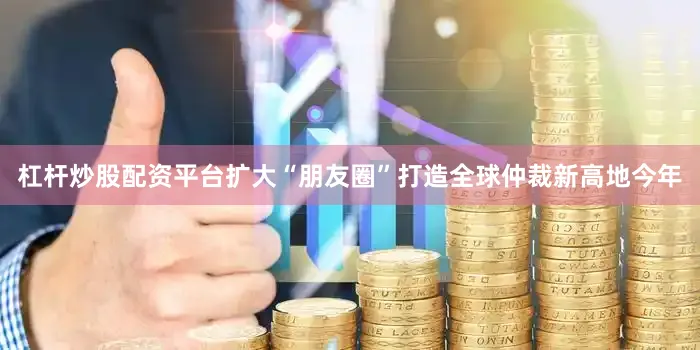 杠杆炒股配资平台　　扩大“朋友圈”　　打造全球仲裁新高地　　今年
