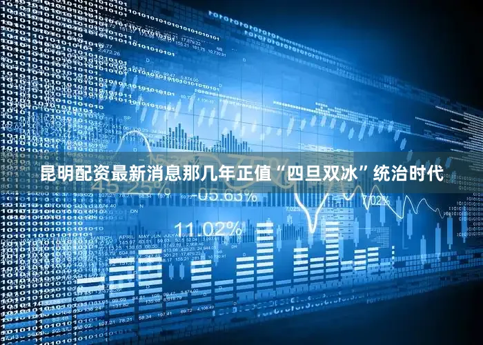 昆明配资最新消息那几年正值“四旦双冰”统治时代