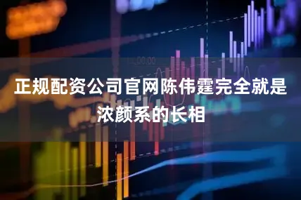 正规配资公司官网陈伟霆完全就是浓颜系的长相