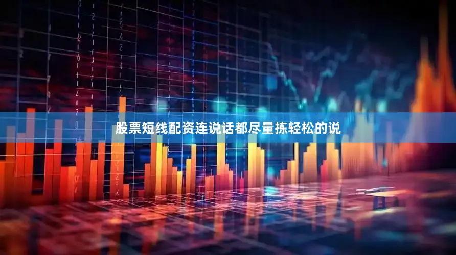 股票短线配资连说话都尽量拣轻松的说