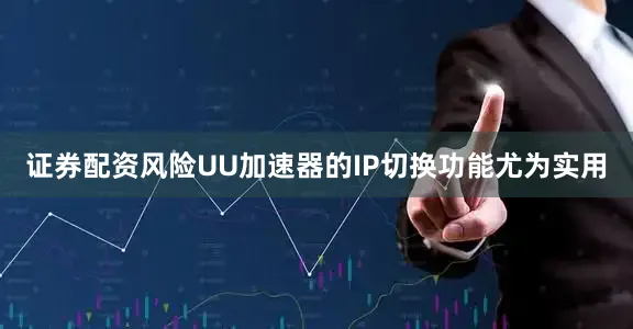 证券配资风险UU加速器的IP切换功能尤为实用